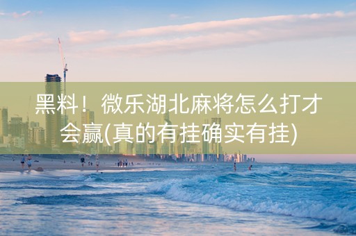 黑料！微乐湖北麻将怎么打才会赢(真的有挂确实有挂)