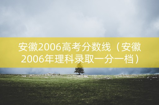 安徽2006高考分数线（安徽2006年理科录取一分一档）