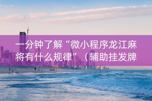 一分钟了解“微小程序龙江麻将有什么规律”（辅助挂发牌规律)