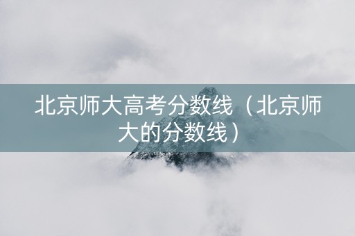 北京师大高考分数线（北京师大的分数线）