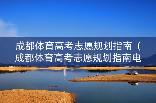 成都体育高考志愿规划指南（成都体育高考志愿规划指南电子版）