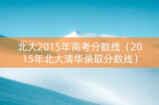 北大2015年高考分数线（2015年北大清华录取分数线）
