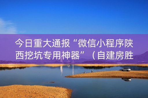 今日重大通报“微信小程序陕西挖坑专用神器”（自建房胜负规律)