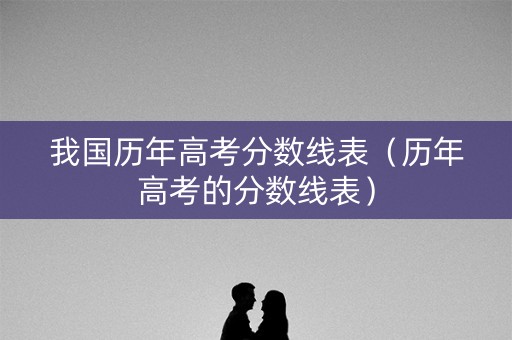 我国历年高考分数线表（历年高考的分数线表）