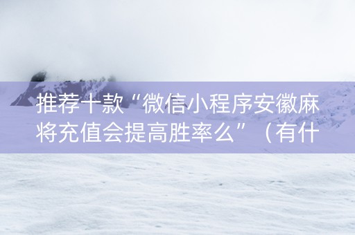 推荐十款“微信小程序安徽麻将充值会提高胜率么”（有什么规律)