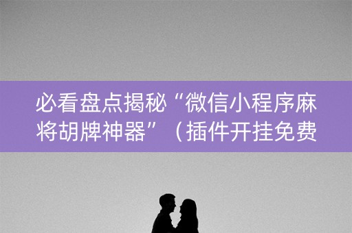 必看盘点揭秘“微信小程序麻将胡牌神器”（插件开挂免费AI)