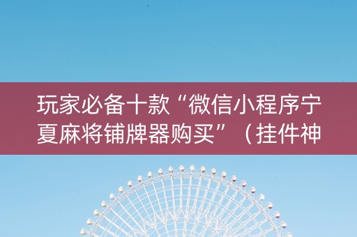 玩家必备十款“微信小程序宁夏麻将铺牌器购买”（挂件神器)