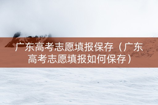 广东高考志愿填报保存（广东高考志愿填报如何保存）