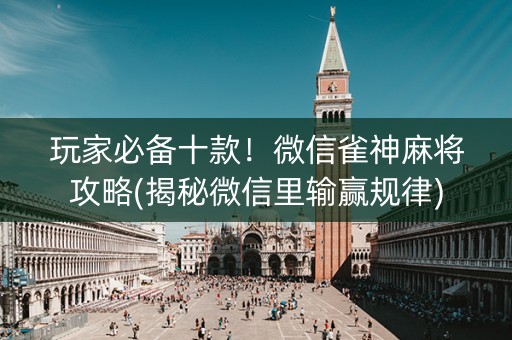 玩家必备十款！微信雀神麻将攻略(揭秘微信里输赢规律)