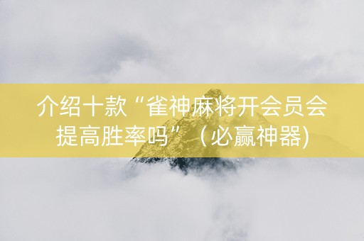 介绍十款“雀神麻将开会员会提高胜率吗”（必赢神器)