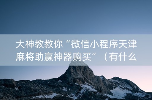 大神教教你“微信小程序天津麻将助赢神器购买”（有什么诀窍)