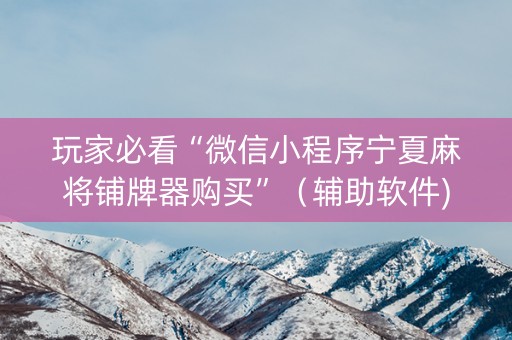 玩家必看“微信小程序宁夏麻将铺牌器购买”（辅助软件)