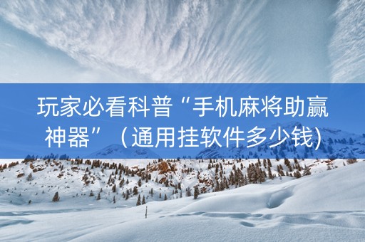 玩家必看科普“手机麻将助赢神器”（通用挂软件多少钱)