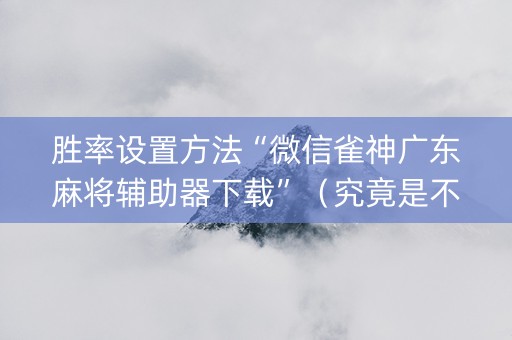 胜率设置方法“微信雀神广东麻将辅助器下载”（究竟是不是有挂)