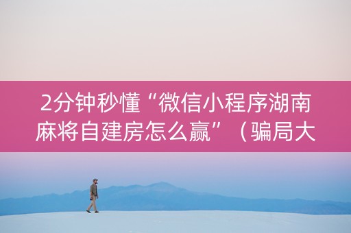 2分钟秒懂“微信小程序湖南麻将自建房怎么赢”（骗局大揭秘)