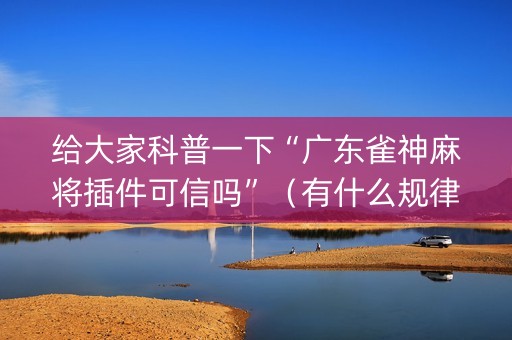 给大家科普一下“广东雀神麻将插件可信吗”（有什么规律)