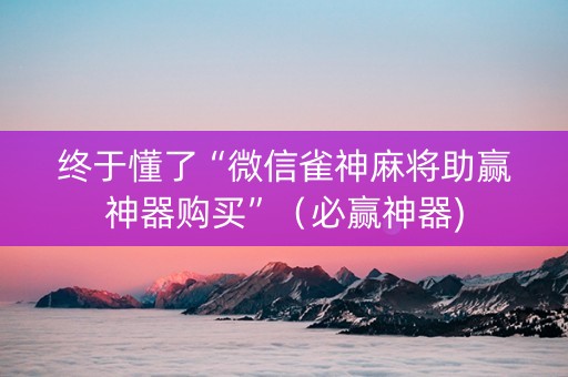 终于懂了“微信雀神麻将助赢神器购买”（必赢神器)