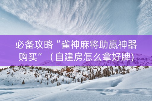 必备攻略“雀神麻将助赢神器购买”（自建房怎么拿好牌)