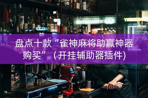 盘点十款“雀神麻将助赢神器购买”（开挂辅助器插件)