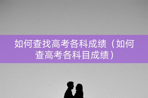 如何查找高考各科成绩（如何查高考各科目成绩）