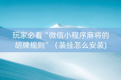 玩家必看“微信小程序麻将的胡牌规则”（装挂怎么安装)