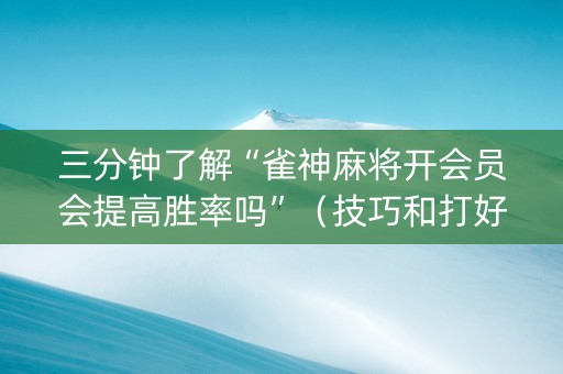 三分钟了解“雀神麻将开会员会提高胜率吗”（技巧和打好牌方法)