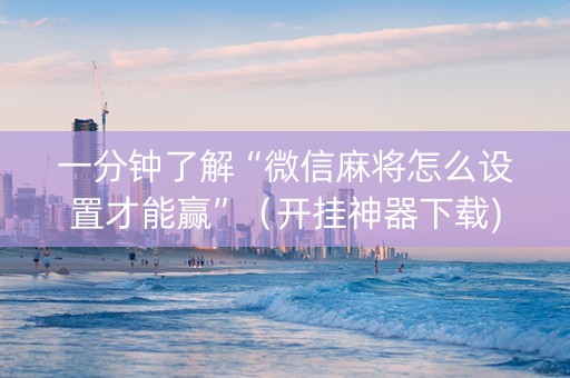 一分钟了解“微信麻将怎么设置才能赢”（开挂神器下载)