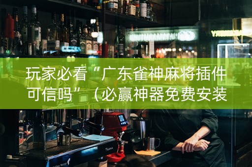 玩家必看“广东雀神麻将插件可信吗”（必赢神器免费安装)