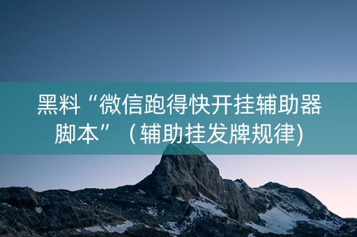黑料“微信跑得快开挂辅助器脚本”（辅助挂发牌规律)