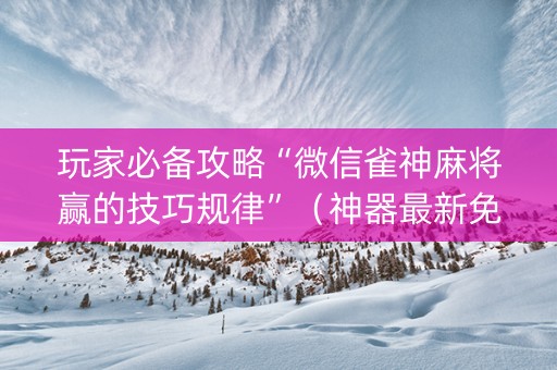 玩家必备攻略“微信雀神麻将赢的技巧规律”（神器最新免费)