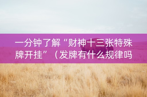 一分钟了解“财神十三张特殊牌开挂”（发牌有什么规律吗)