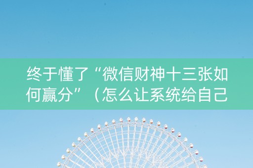 终于懂了“微信财神十三张如何赢分”（怎么让系统给自己好牌)