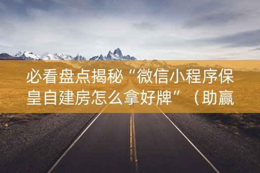 必看盘点揭秘“微信小程序保皇自建房怎么拿好牌”（助赢神器购买)