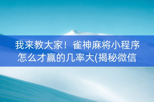 我来教大家！雀神麻将小程序怎么才赢的几率大(揭秘微信里最新神器下载)