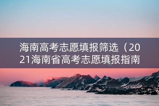 海南高考志愿填报筛选（2021海南省高考志愿填报指南）