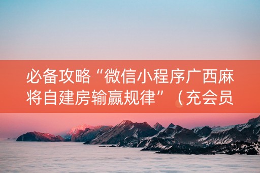 必备攻略“微信小程序广西麻将自建房输赢规律”（充会员胜率高)