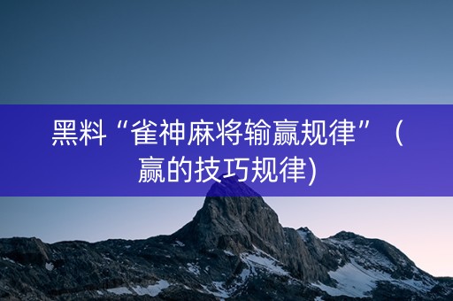 黑料“雀神麻将输赢规律”（赢的技巧规律)
