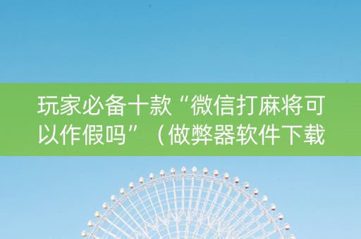 玩家必备十款“微信打麻将可以作假吗”（做弊器软件下载)