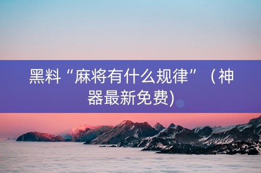 黑料“麻将有什么规律”（神器最新免费)