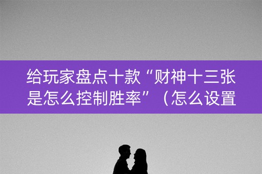 给玩家盘点十款“财神十三张是怎么控制胜率”（怎么设置能有好牌)