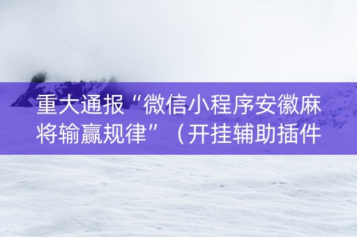 重大通报“微信小程序安徽麻将输赢规律”（开挂辅助插件)