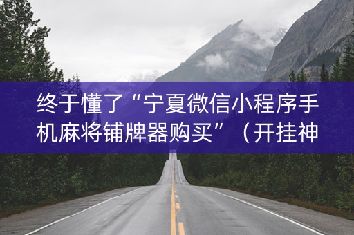 终于懂了“宁夏微信小程序手机麻将铺牌器购买”（开挂神器下载)