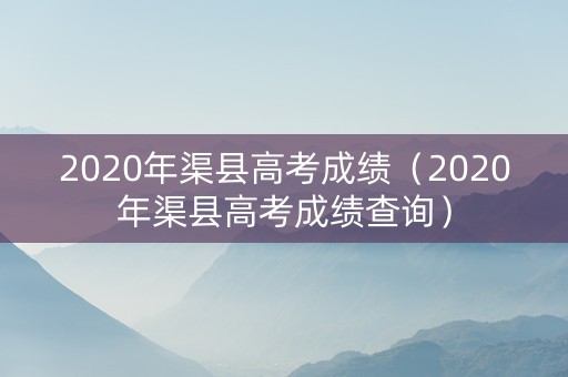 2020年渠县高考成绩（2020年渠县高考成绩查询）