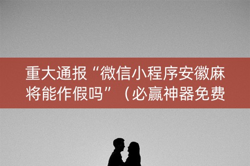 重大通报“微信小程序安徽麻将能作假吗”（必赢神器免费安装)