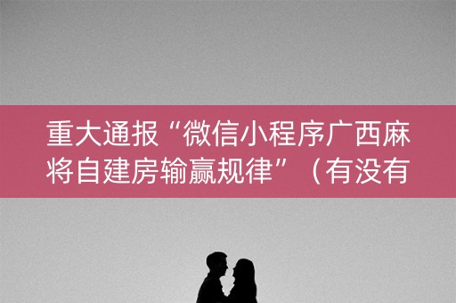 重大通报“微信小程序广西麻将自建房输赢规律”（有没有猫腻)