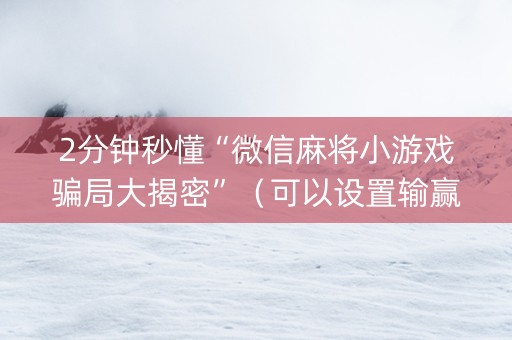 2分钟秒懂“微信麻将小游戏骗局大揭密”（可以设置输赢吗)
