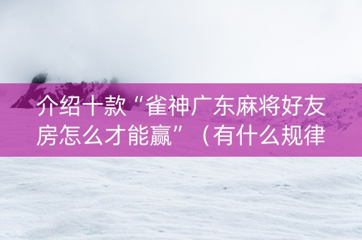 介绍十款“雀神广东麻将好友房怎么才能赢”（有什么规律)