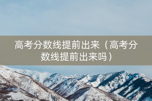 高考分数线提前出来（高考分数线提前出来吗）