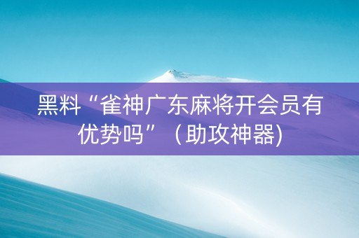 黑料“雀神广东麻将开会员有优势吗”（助攻神器)