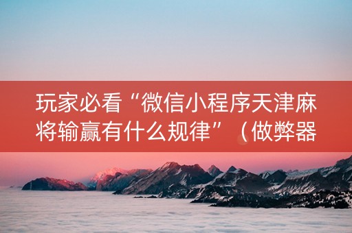 玩家必看“微信小程序天津麻将输赢有什么规律”（做弊器软件下载)